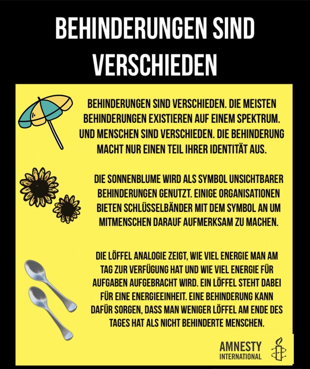 Behinderungen sind verschieden (Überschrift) Ein Regenschirm-symbol ist abgebildet und dazu der Text: Behinderungen sind verschieden. Die meisten Behinderungen existieren auf einem Spektrum. Und Menschen sind verschieden. Die Behinderung macht nur einen Teil ihrer Identität aus. Zwei Sonnenblumen sind abgebildet und dazu der Text: Die Sonnenblume wird als Symbol unsichtbarer Behinderungen genutzt. Einige Organisationen bieten Schlüsselbänder mit dem Symbol an um Mitmenschen darauf aufmerksam zu machen. Zwei Löffel sind abgebildet und dazu der Text: Die Löffel Analogie zeigt, wie viel Energie man am Tag zur Verfügung hat und wie viel Energie für Aufgaben aufgebracht wird. Ein Löffel steht dabei für eine Energieeinheit. Eine Behinderung kann dafür sorgen, dass man weniger Löffel am Ende des Tages hat als nicht behinderte Menschen.